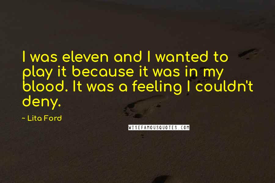 Lita Ford quotes: I was eleven and I wanted to play it because it was in my blood. It was a feeling I couldn't deny.