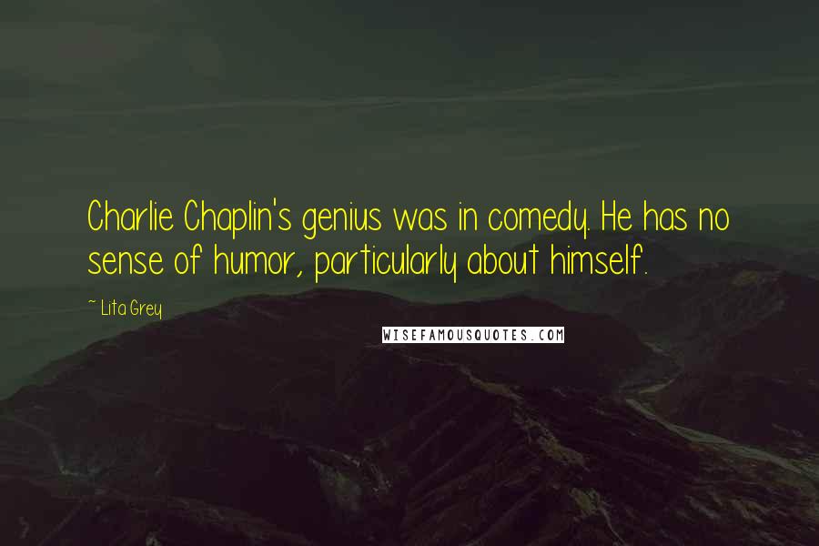 Lita Grey quotes: Charlie Chaplin's genius was in comedy. He has no sense of humor, particularly about himself. Lita Grey quotes: Charlie Chaplin's genius was in comedy. He has no sense of humor, particularly about himself.