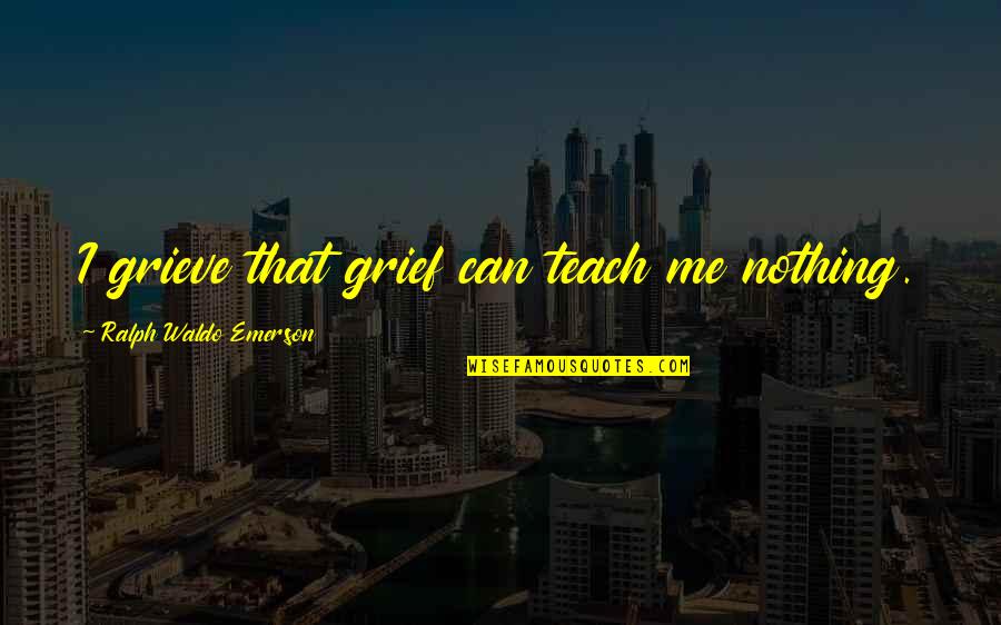 Litanies Des Quotes By Ralph Waldo Emerson: I grieve that grief can teach me nothing. Litanies Des Quotes By Ralph Waldo Emerson: I grieve that grief can teach me nothing.