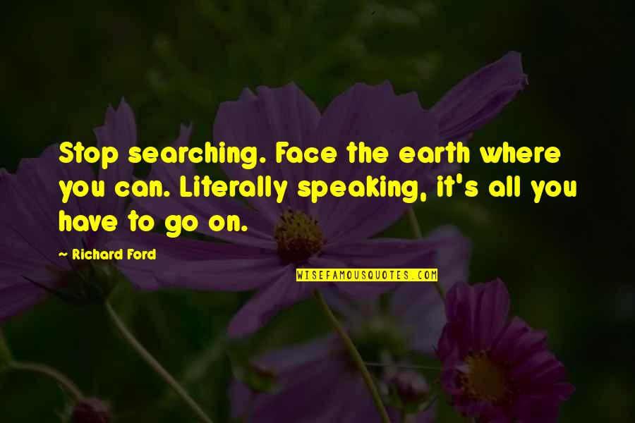 Literally Speaking Quotes By Richard Ford: Stop searching. Face the earth where you can.