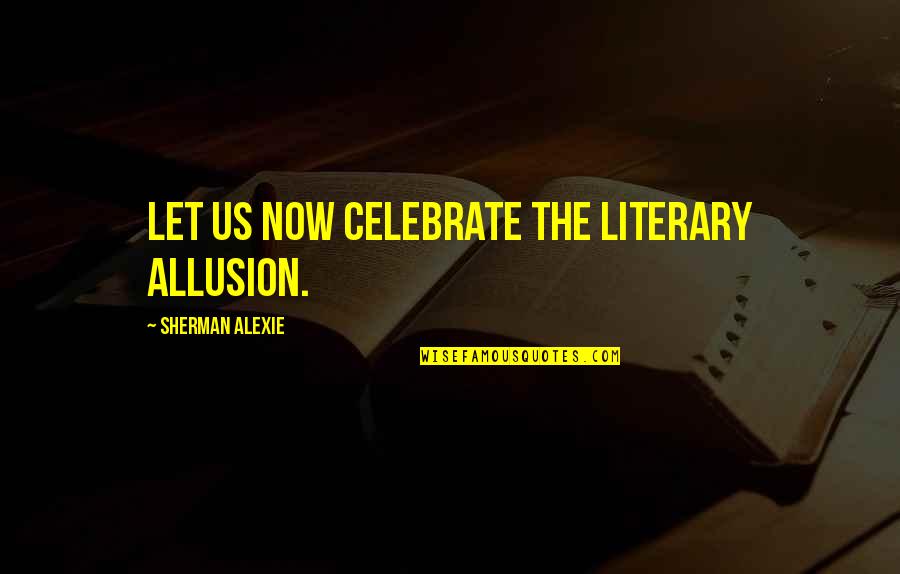 Literary Allusion Quotes By Sherman Alexie: Let us now celebrate the literary allusion.