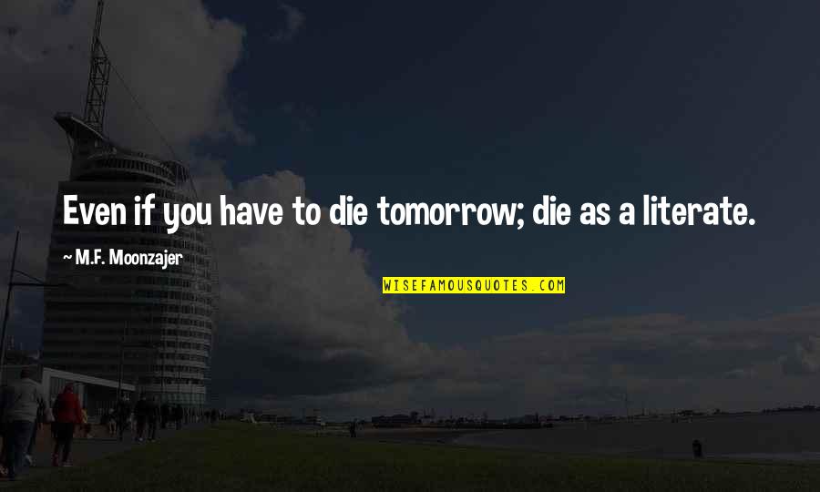Literate Quotes By M.F. Moonzajer: Even if you have to die tomorrow; die Literate Quotes By M.F. Moonzajer: Even if you have to die tomorrow; die
