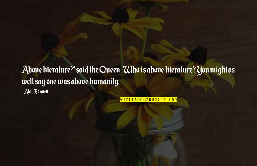 Literature And Humanity Quotes By Alan Bennett: Above literature?' said the Queen. 'Who is above