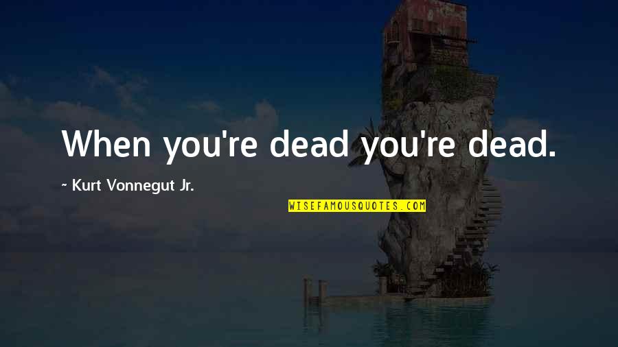 Literature And Morality Quotes By Kurt Vonnegut Jr.: When you're dead you're dead.
