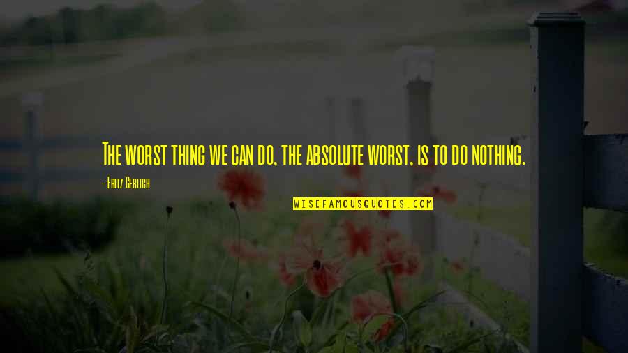 Literature Dust Quotes By Fritz Gerlich: The worst thing we can do, the absolute