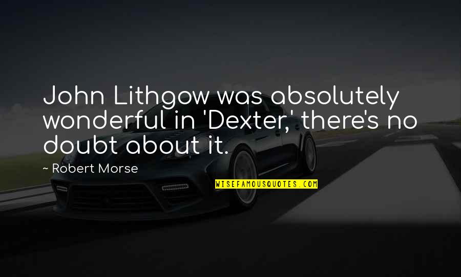 Lithgow's Quotes By Robert Morse: John Lithgow was absolutely wonderful in 'Dexter,' there's
