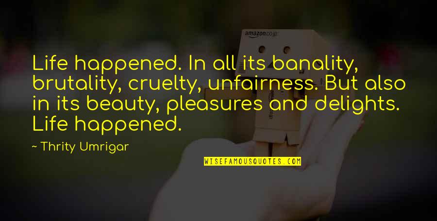 Lithuanians Quotes By Thrity Umrigar: Life happened. In all its banality, brutality, cruelty, Lithuanians Quotes By Thrity Umrigar: Life happened. In all its banality, brutality, cruelty,