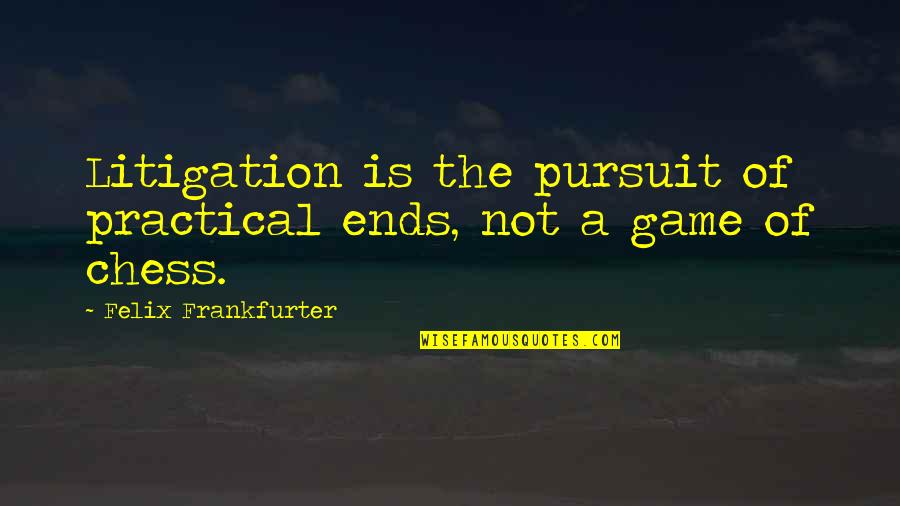 Litigation Quotes By Felix Frankfurter: Litigation is the pursuit of practical ends, not