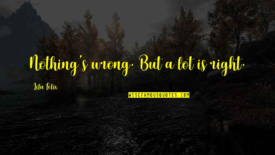 Littel Quotes By Lila Felix: Nothing's wrong. But a lot is right. Littel Quotes By Lila Felix: Nothing's wrong. But a lot is right.