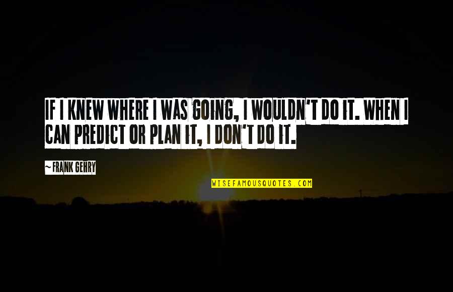 Litterio Sca Quotes By Frank Gehry: If I knew where I was going, I