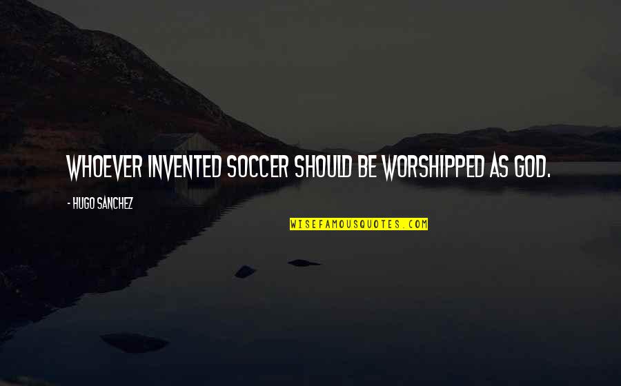 Little Big Mickey Blue Eyes Quotes By Hugo Sanchez: Whoever invented soccer should be worshipped as God.