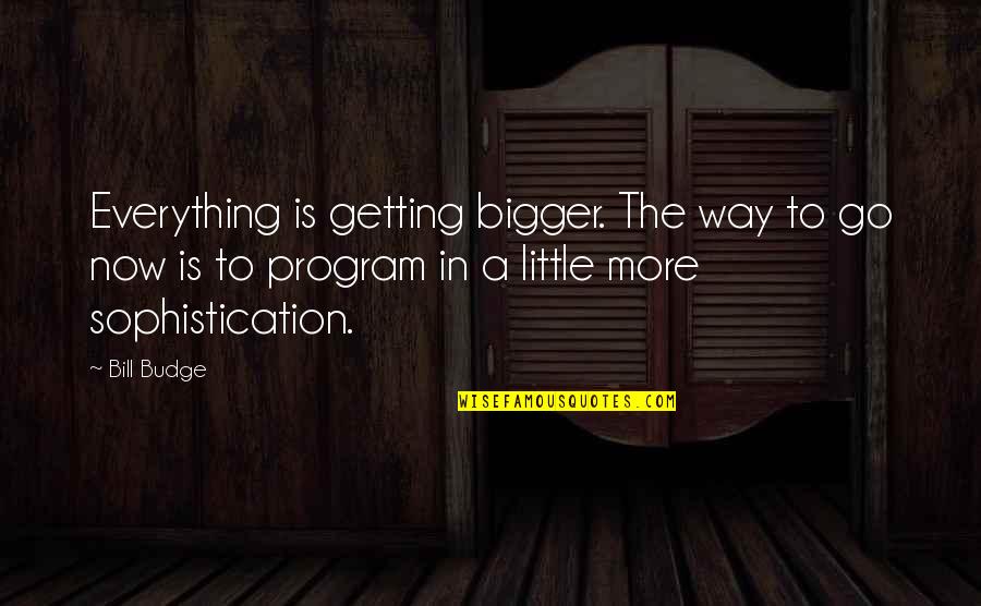 Little Bill Quotes By Bill Budge: Everything is getting bigger. The way to go