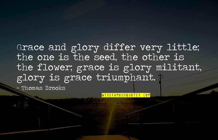 Little Blessing Quotes By Thomas Brooks: Grace and glory differ very little; the one Little Blessing Quotes By Thomas Brooks: Grace and glory differ very little; the one