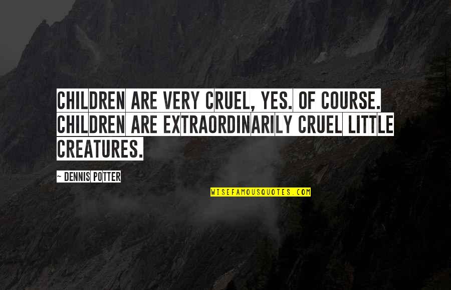 Little Creatures Quotes By Dennis Potter: Children are very cruel, yes. Of course. Children