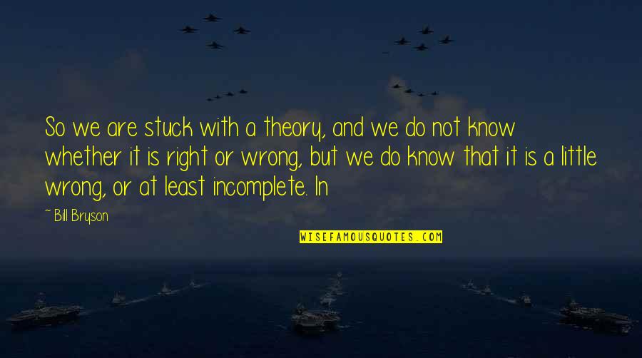 Little Do They Know Quotes By Bill Bryson: So we are stuck with a theory, and