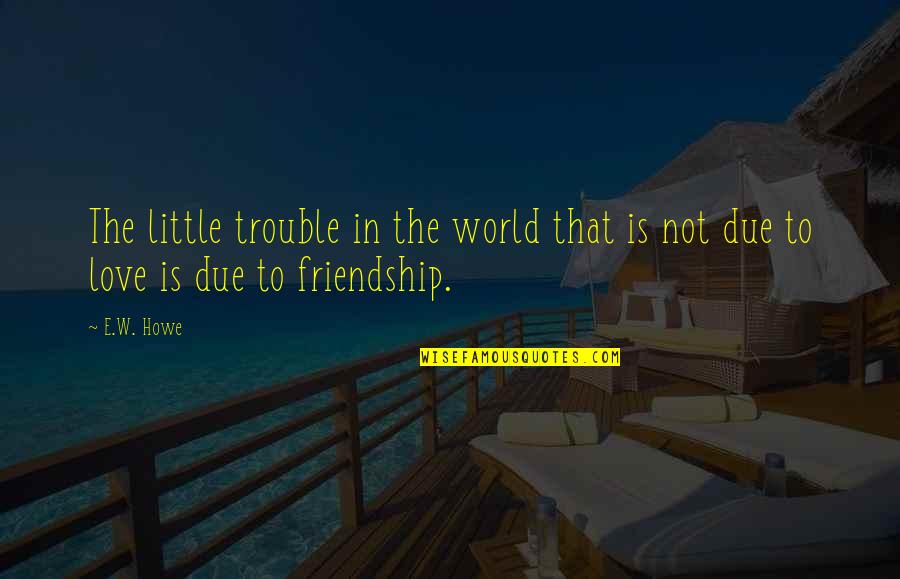 Little Friendship Quotes By E.W. Howe: The little trouble in the world that is