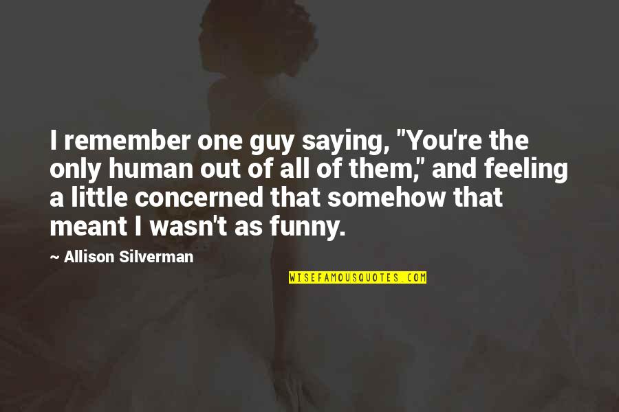 Little Funny Quotes By Allison Silverman: I remember one guy saying, "You're the only Little Funny Quotes By Allison Silverman: I remember one guy saying, "You're the only