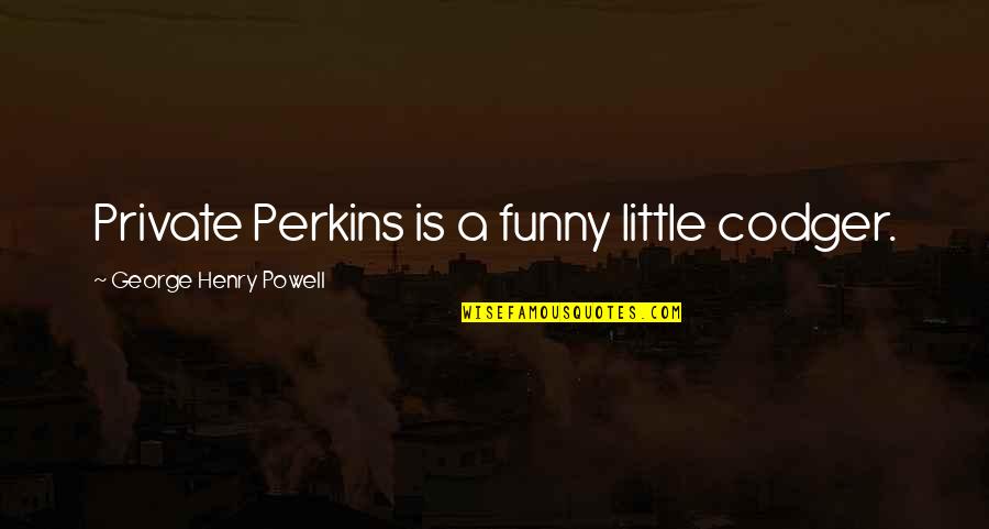 Little Funny Quotes By George Henry Powell: Private Perkins is a funny little codger. Little Funny Quotes By George Henry Powell: Private Perkins is a funny little codger.