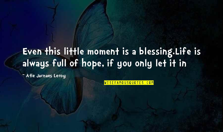 Little Hope Quotes By Atle Jarnaes Leroy: Even this little moment is a blessing.Life is Little Hope Quotes By Atle Jarnaes Leroy: Even this little moment is a blessing.Life is