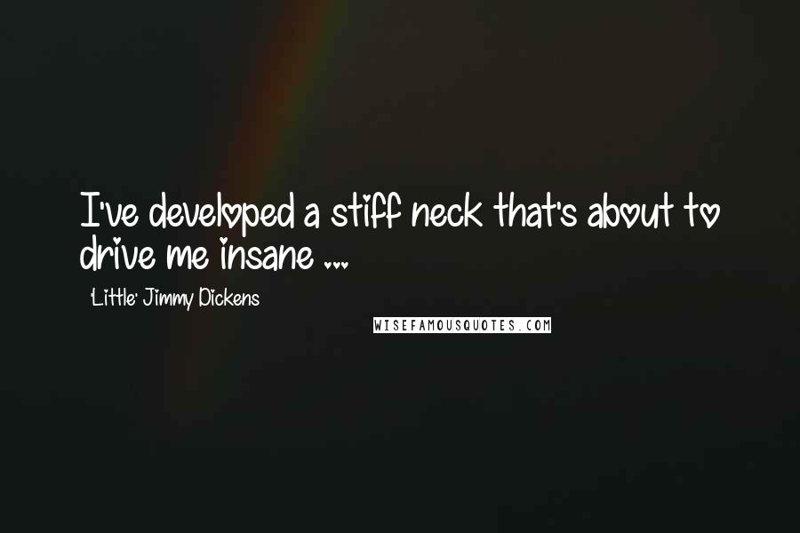 'Little' Jimmy Dickens quotes: I've developed a stiff neck that's about to drive me insane ...