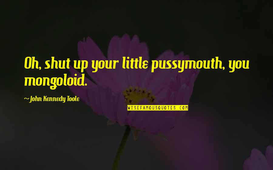 Little John Quotes By John Kennedy Toole: Oh, shut up your little pussymouth, you mongoloid.