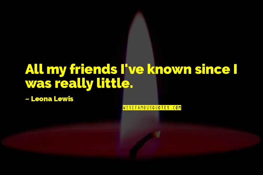 Little Known Quotes By Leona Lewis: All my friends I've known since I was