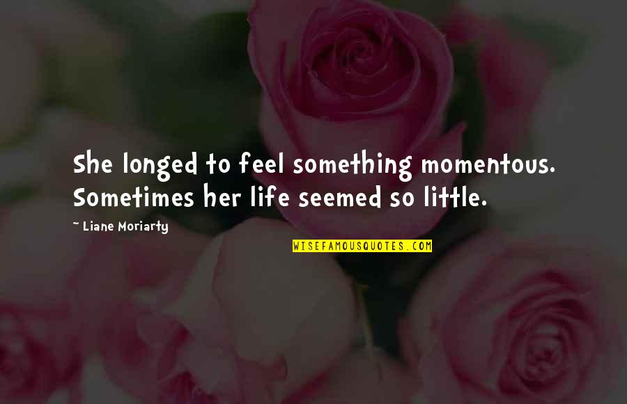 Little Life Quotes By Liane Moriarty: She longed to feel something momentous. Sometimes her