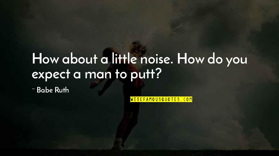 Little Man Quotes By Babe Ruth: How about a little noise. How do you