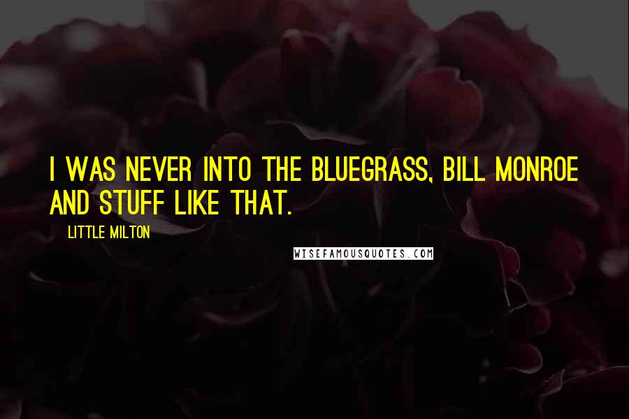 Little Milton quotes: I was never into the Bluegrass, Bill Monroe and stuff like that.