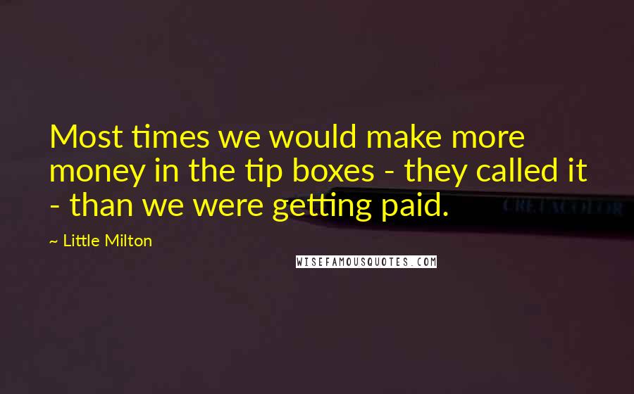 Little Milton quotes: Most times we would make more money in the tip boxes - they called it - than we were getting paid.
