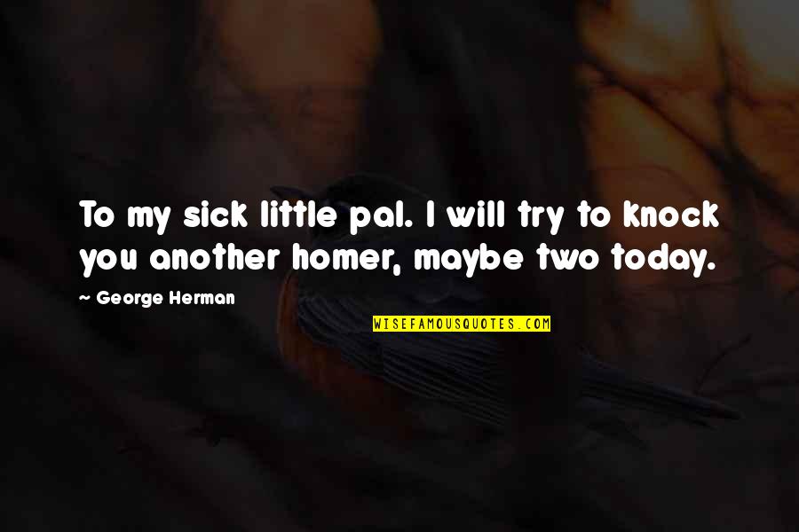 Little Off Today Quotes By George Herman: To my sick little pal. I will try