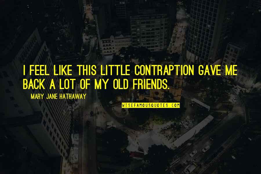 Little Old Me Quotes By Mary Jane Hathaway: I feel like this little contraption gave me Little Old Me Quotes By Mary Jane Hathaway: I feel like this little contraption gave me