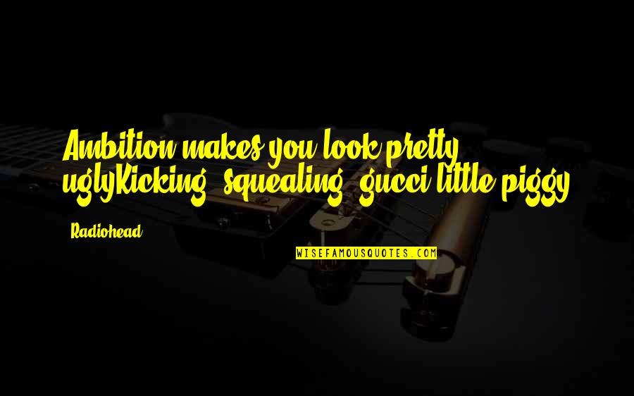 Little Piggy Quotes By Radiohead: Ambition makes you look pretty uglyKicking, squealing, gucci