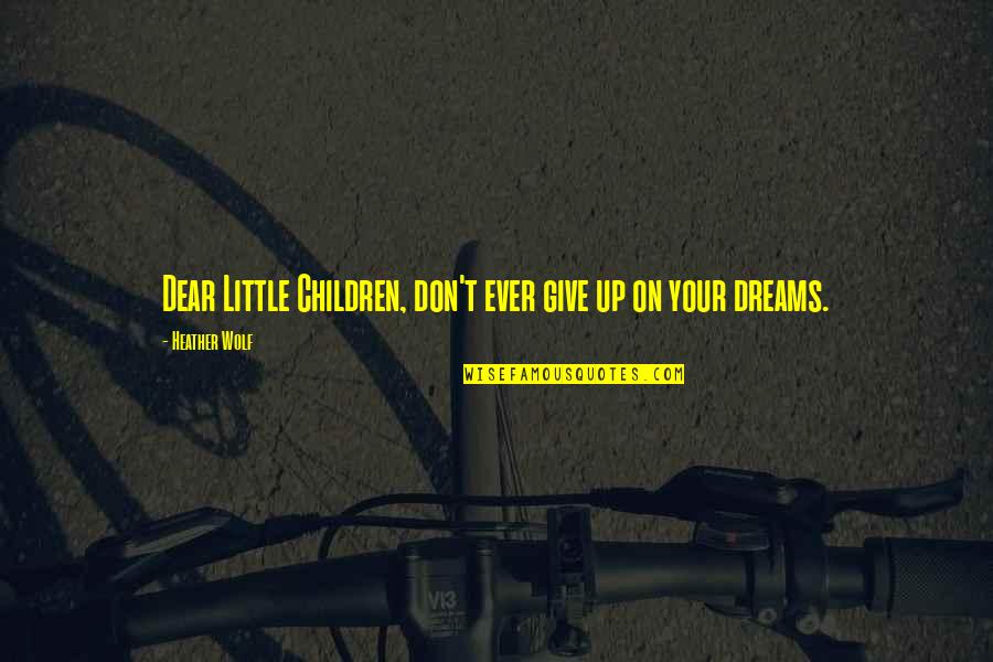 Little Quotes Quotes By Heather Wolf: Dear Little Children, don't ever give up on Little Quotes Quotes By Heather Wolf: Dear Little Children, don't ever give up on