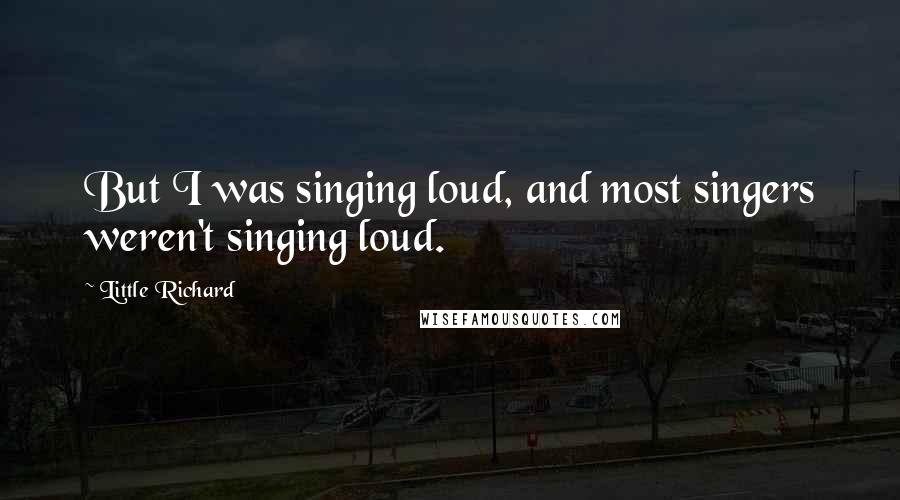 Little Richard quotes: But I was singing loud, and most singers weren't singing loud.