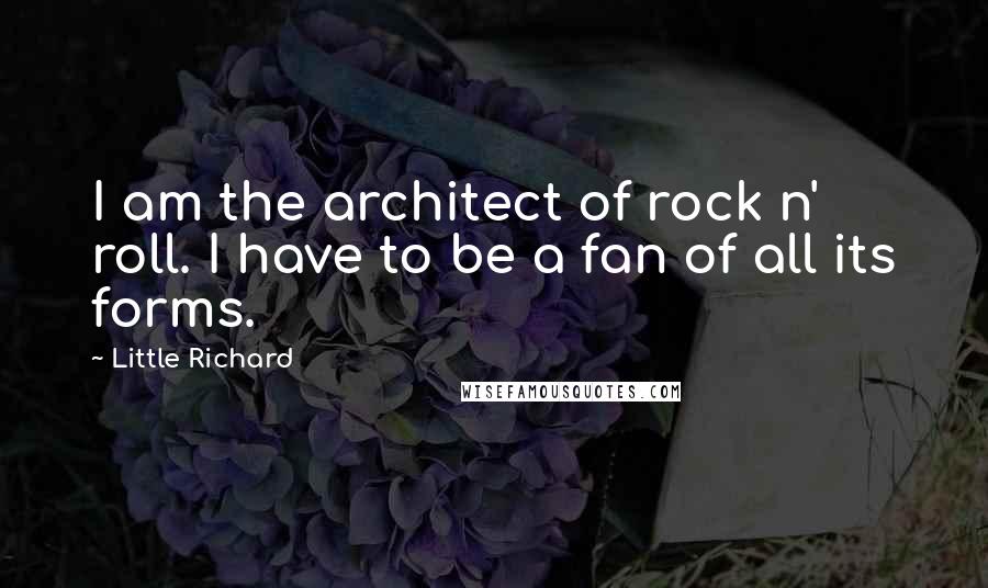 Little Richard quotes: I am the architect of rock n' roll. I have to be a fan of all its forms.
