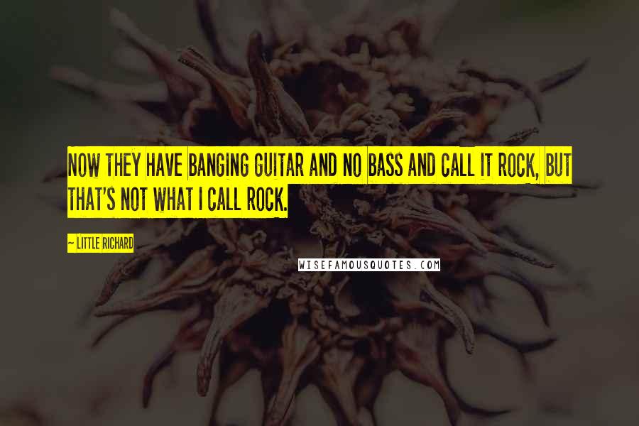 Little Richard quotes: Now they have banging guitar and no bass and call it rock, but that's not what I call rock.