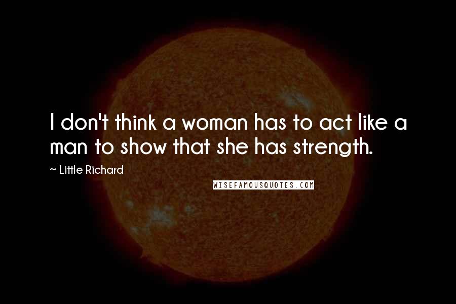 Little Richard quotes: I don't think a woman has to act like a man to show that she has strength.