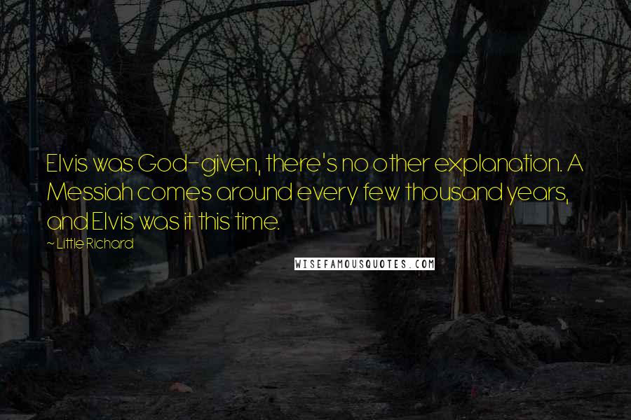 Little Richard quotes: Elvis was God-given, there's no other explanation. A Messiah comes around every few thousand years, and Elvis was it this time.