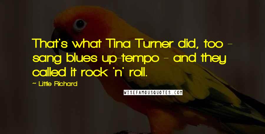 Little Richard quotes: That's what Tina Turner did, too - sang blues up-tempo - and they called it rock 'n' roll.