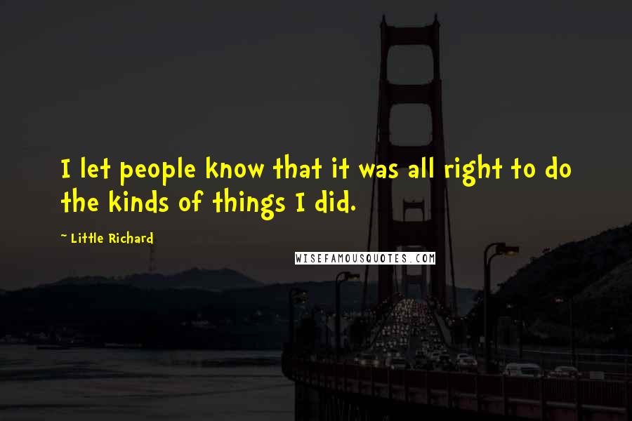 Little Richard quotes: I let people know that it was all right to do the kinds of things I did.