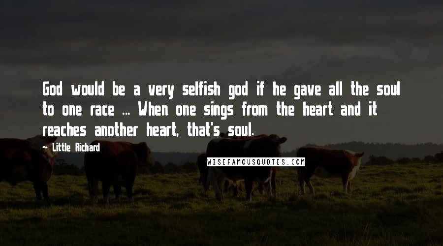 Little Richard quotes: God would be a very selfish god if he gave all the soul to one race ... When one sings from the heart and it reaches another heart, that's soul.