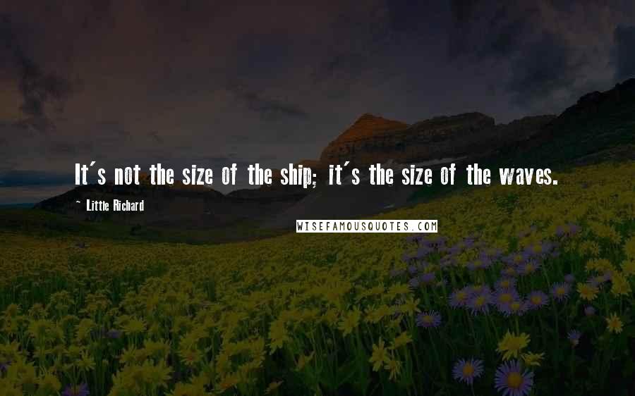 Little Richard quotes: It's not the size of the ship; it's the size of the waves.