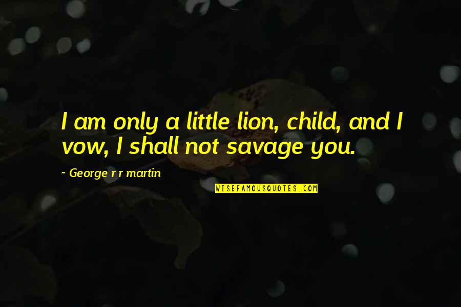 Little Savage Quotes By George R R Martin: I am only a little lion, child, and Little Savage Quotes By George R R Martin: I am only a little lion, child, and