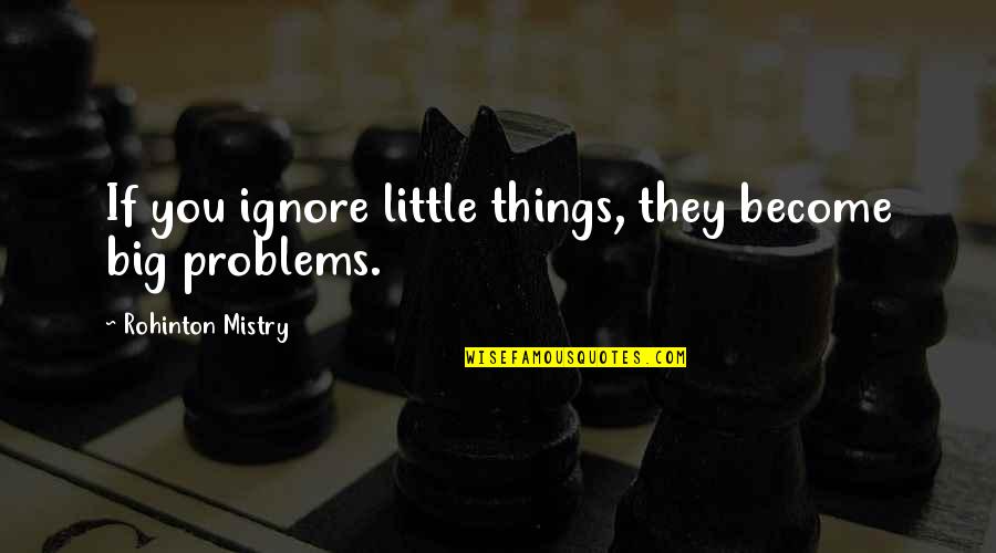 Little Things Become Big Things Quotes By Rohinton Mistry: If you ignore little things, they become big Little Things Become Big Things Quotes By Rohinton Mistry: If you ignore little things, they become big