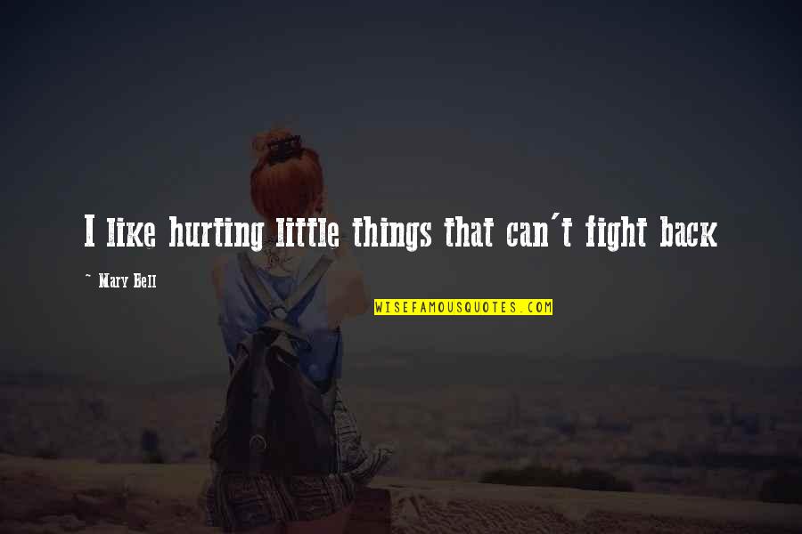Little Things Can Hurt Quotes By Mary Bell: I like hurting little things that can't fight