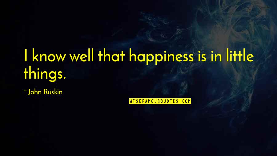 Little Things Happiness Quotes By John Ruskin: I know well that happiness is in little Little Things Happiness Quotes By John Ruskin: I know well that happiness is in little