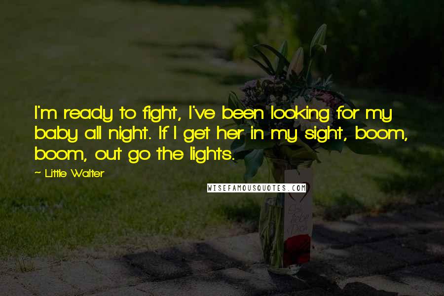 Little Walter quotes: I'm ready to fight, I've been looking for my baby all night. If I get her in my sight, boom, boom, out go the lights.