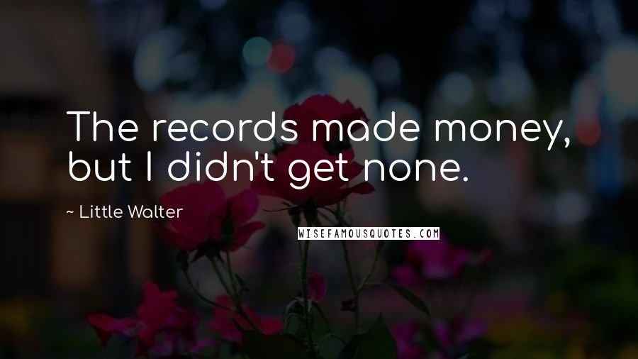 Little Walter quotes: The records made money, but I didn't get none.