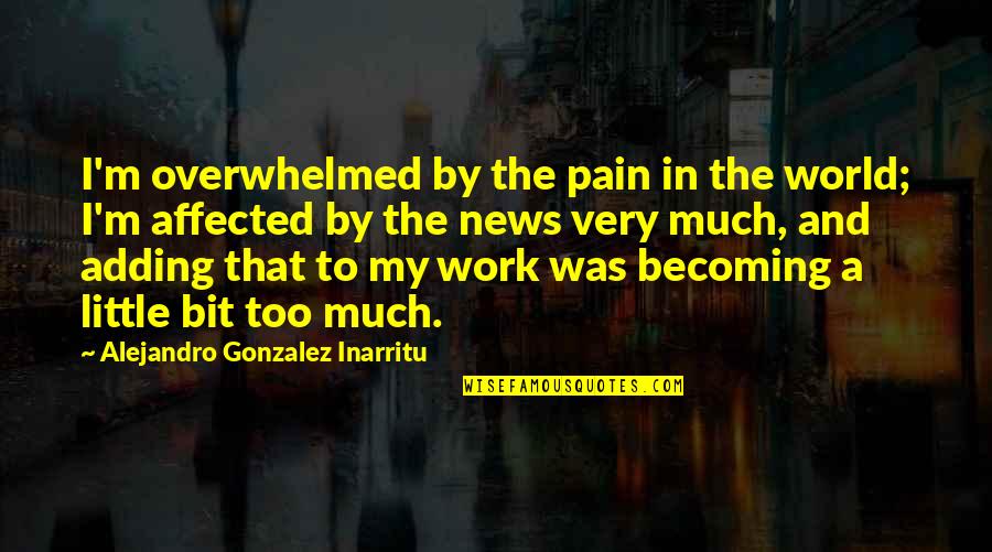 Little World Quotes By Alejandro Gonzalez Inarritu: I'm overwhelmed by the pain in the world; Little World Quotes By Alejandro Gonzalez Inarritu: I'm overwhelmed by the pain in the world;